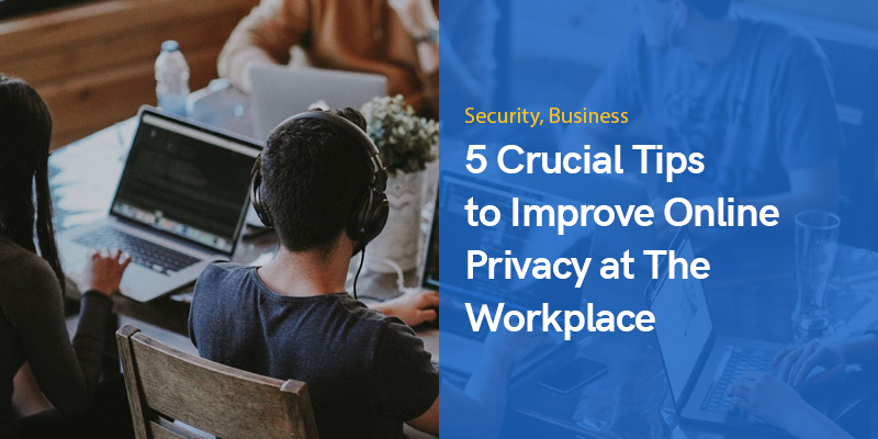 5 Crucial Tips to Improve Online Privacy at The Workplace