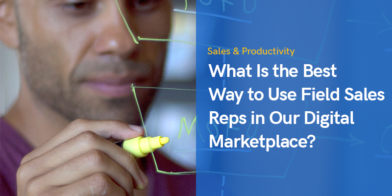 What Is the Best Way to Use Field Sales Reps in Our Digital Marketplace?