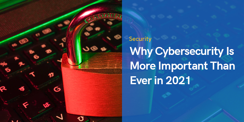 Why Cybersecurity Is More Important Than Ever in 2021