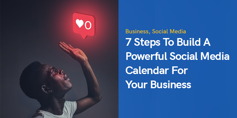 7 Steps To Build A Powerful Social Media Calendar For Your Business