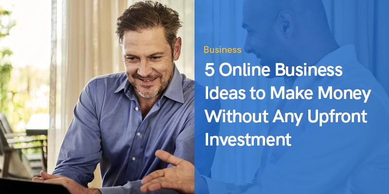 5 Online Business Ideas to Make Money Without Any Upfront Investment