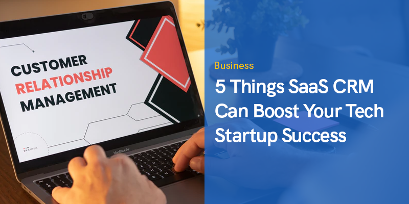 5 Things SaaS CRM Can Boost Your Tech Startup Success