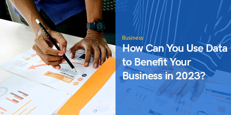 How Can You Use Data to Benefit Your Business in 2023?